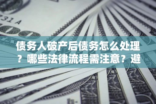 济南债务人破产后债务怎么处理？哪些法律流程需注意？避免踩坑指南