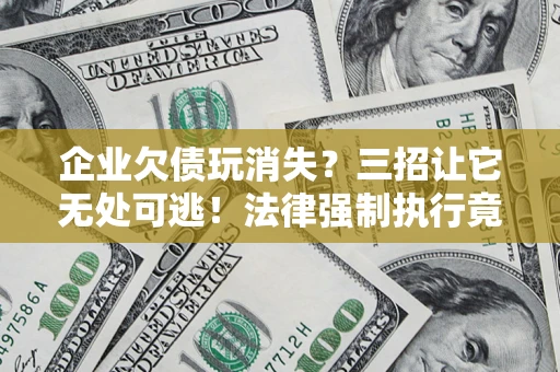 济南企业欠债玩消失？三招让它无处可逃！法律强制执行竟比讨债公司还狠？