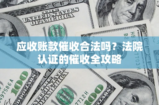 济南应收账款催收合法吗？法院认证的催收全攻略