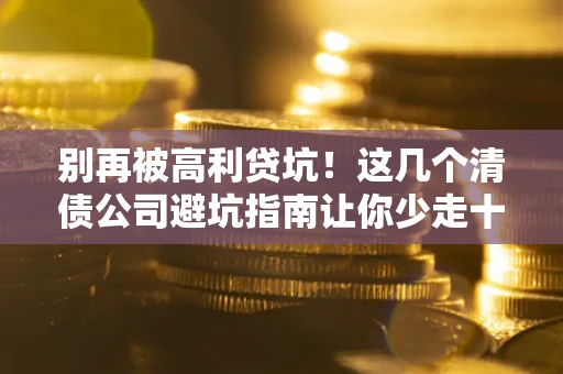 济南别再被高利贷坑！这几个清债公司避坑指南让你少走十年弯路