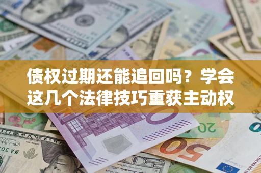 济南债权过期还能追回吗？学会这几个法律技巧重获主动权