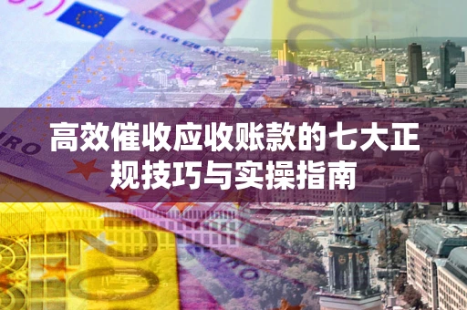 济南高效催收应收账款的七大正规技巧与实操指南