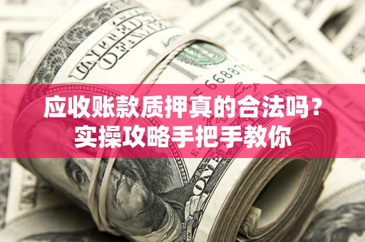 济南应收账款质押真的合法吗？实操攻略手把手教你