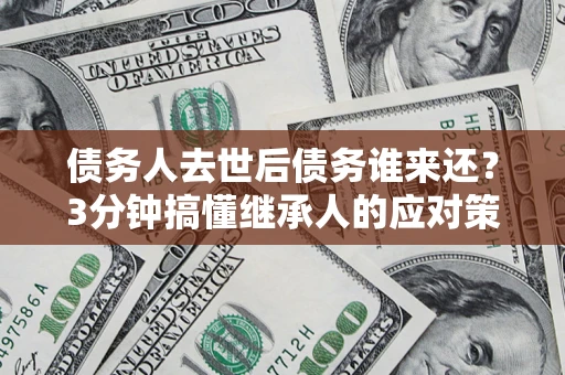 济南债务人去世后债务谁来还？3分钟搞懂继承人的应对策略