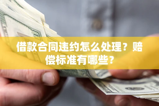 济南借款合同违约怎么处理？赔偿标准有哪些？