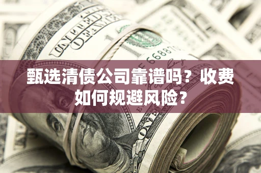 济南甄选清债公司靠谱吗？收费如何规避风险？