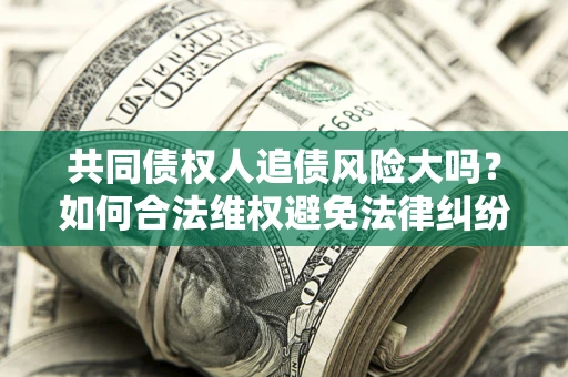 济南共同债权人追债风险大吗？如何合法维权避免法律纠纷？