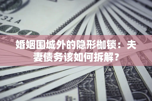 济南婚姻围城外的隐形枷锁：夫妻债务该如何拆解？