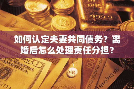 济南如何认定夫妻共同债务？离婚后怎么处理责任分担？