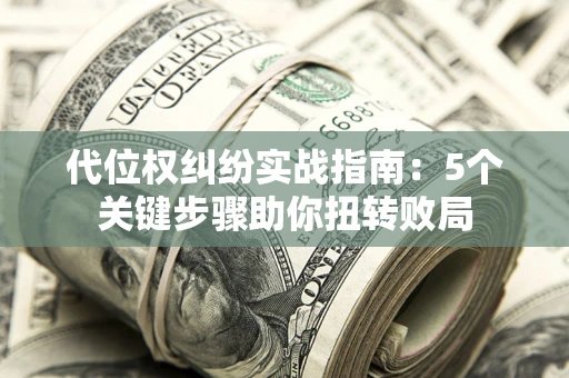 济南代位权纠纷实战指南：5个关键步骤助你扭转败局