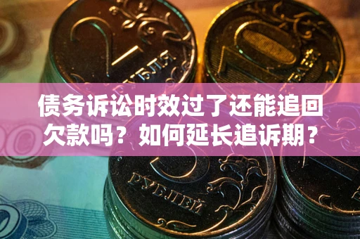 济南债务诉讼时效过了还能追回欠款吗？如何延长追诉期？