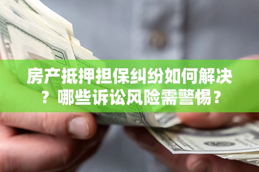 济南房产抵押担保纠纷如何解决？哪些诉讼风险需警惕？