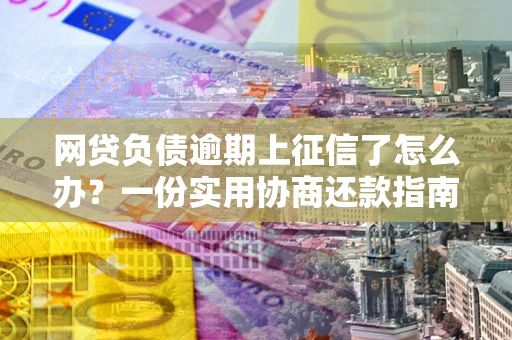 济南网贷负债逾期上征信了怎么办？一份实用协商还款指南请收好