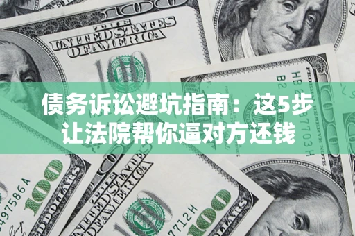 济南债务诉讼避坑指南：这5步让法院帮你逼对方还钱