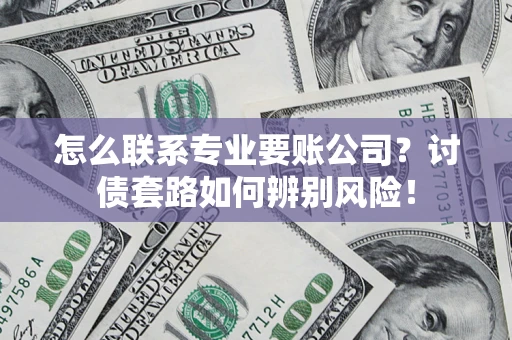 济南怎么联系专业要账公司？讨债套路如何辨别风险！
