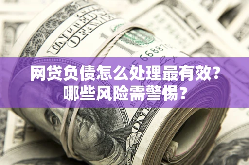 济南网贷负债怎么处理最有效？哪些风险需警惕？