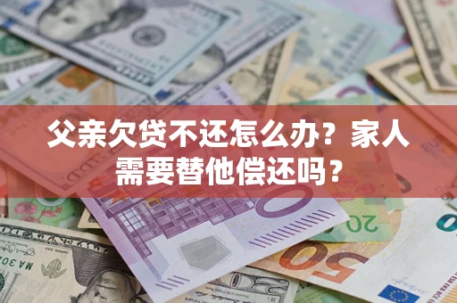 济南父亲欠贷不还怎么办？家人需要替他偿还吗？