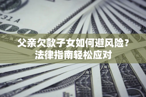 济南父亲欠款子女如何避风险？法律指南轻松应对
