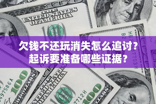 济南欠钱不还玩消失怎么追讨？起诉要准备哪些证据？