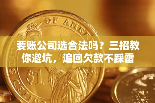 济南要账公司选合法吗？三招教你避坑，追回欠款不踩雷