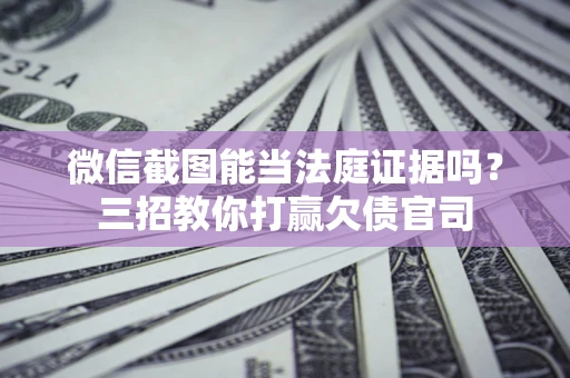 济南微信截图能当法庭证据吗？三招教你打赢欠债官司