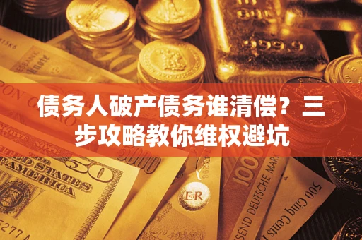 济南债务人破产债务谁清偿？三步攻略教你维权避坑