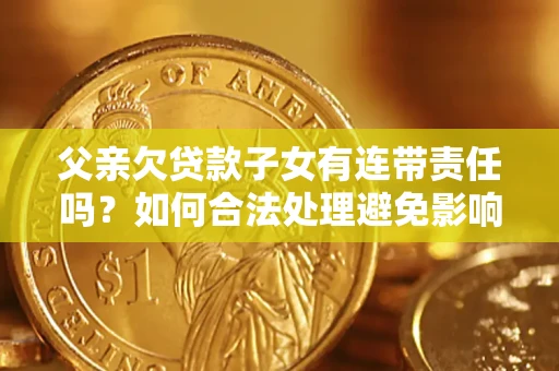 济南父亲欠贷款子女有连带责任吗？如何合法处理避免影响？