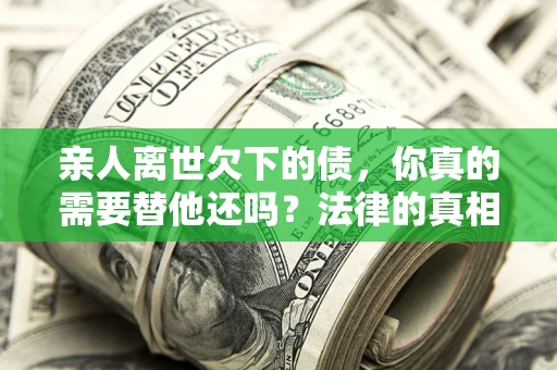 济南亲人离世欠下的债，你真的需要替他还吗？法律的真相或许与你想的不一样