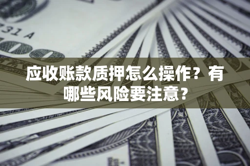 济南应收账款质押怎么操作？有哪些风险要注意？