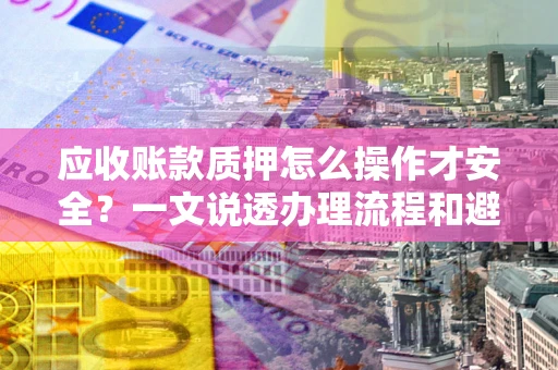 济南应收账款质押怎么操作才安全？一文说透办理流程和避险绝招